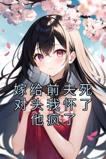 嫁给前夫死对头我怀了他疯了听全文
