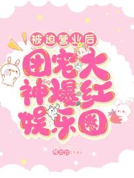 被迫营业后团宠大神爆红娱乐圈免费全文阅读