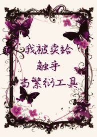 我被卖给触手当繁衍工具最新章节_我被卖给触手当繁衍