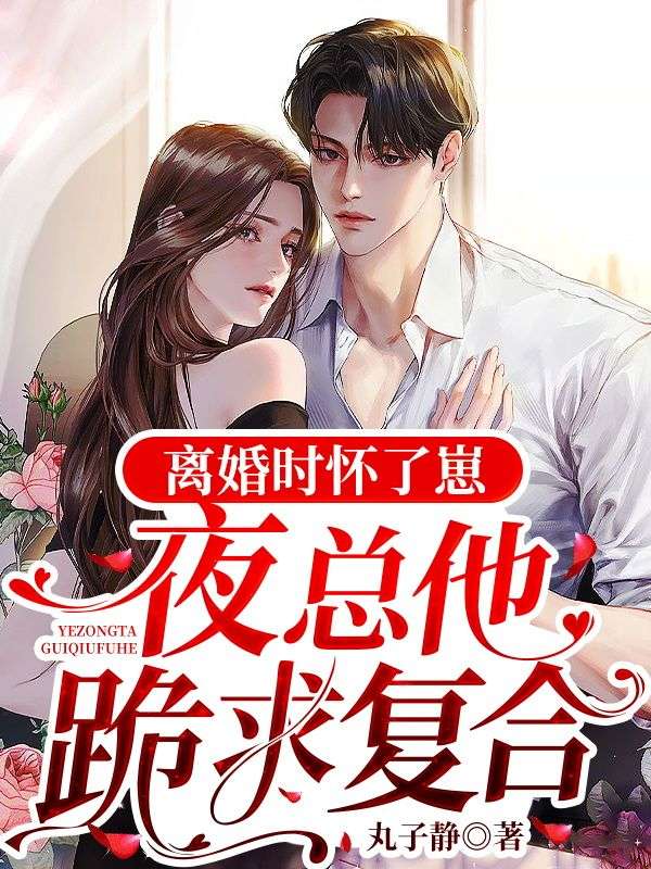 离婚时怀了崽夜总他跪求复合