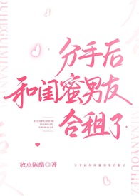 分手后和闺蜜男友合租了(H)_早已嫁为人妻_PO18全本