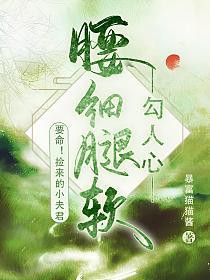 要命捡来的小夫君腰细腿软勾人心by