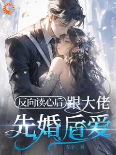 反向读心后跟大佬先婚后爱免费阅读