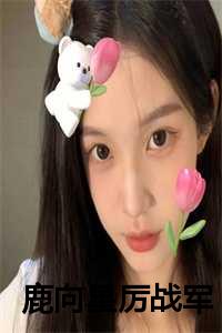 鹿向星厉战军全文免费阅读首长