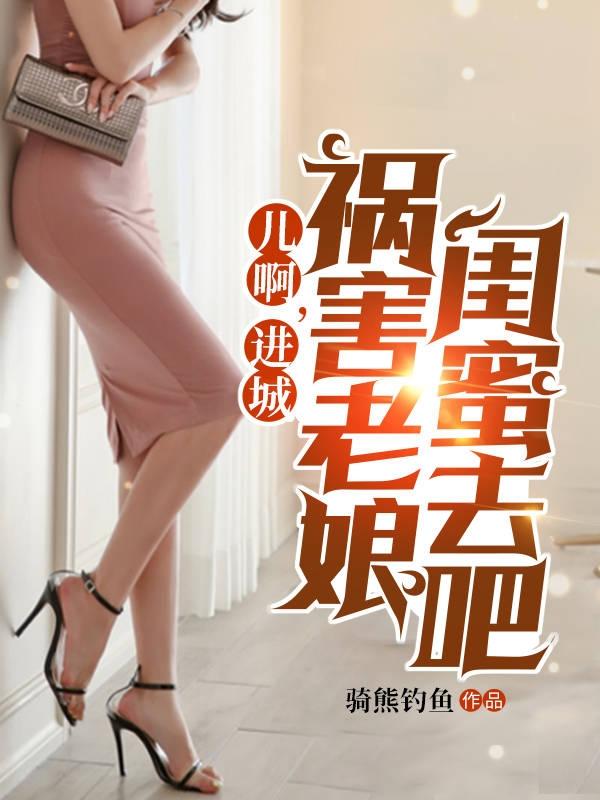 儿啊进城祸害老娘闺蜜去吧原文