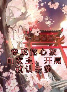 穿成挖心放血女主开局就认亲爹 是羊羊呦