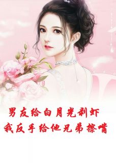 男友给白月光剥虾我反手给他兄弟擦嘴
