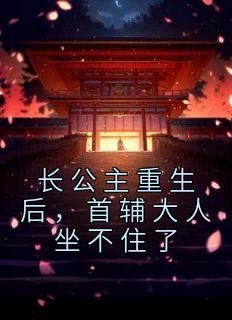 长公主重生后首辅大人坐不住了全文免费阅读