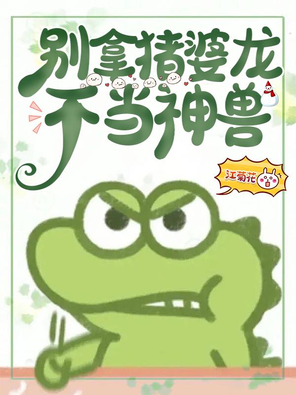 别拿猪婆龙不当神兽作者江菊花