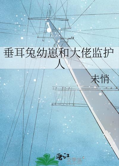 垂耳兔幼崽和大佬监护人免费