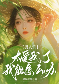 男人们太爱我了我能怎么办?nph